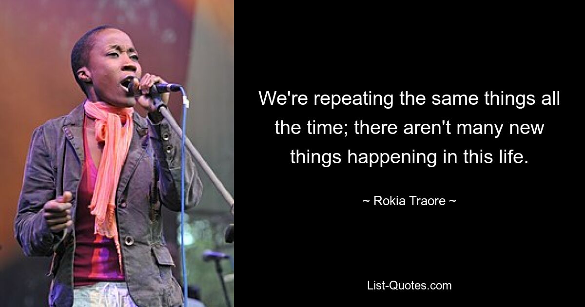 We're repeating the same things all the time; there aren't many new things happening in this life. — © Rokia Traore