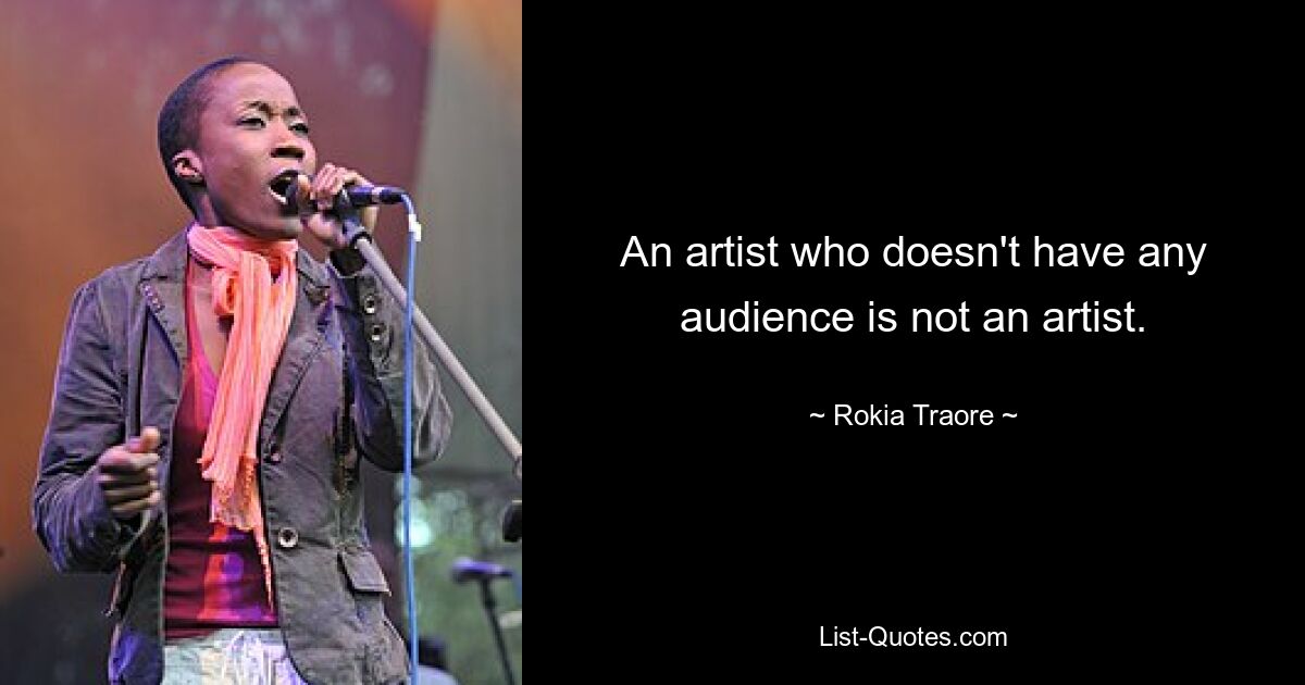 An artist who doesn't have any audience is not an artist. — © Rokia Traore