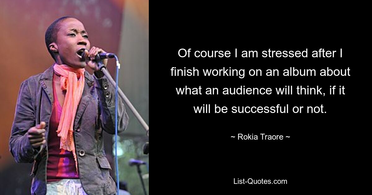 Of course I am stressed after I finish working on an album about what an audience will think, if it will be successful or not. — © Rokia Traore