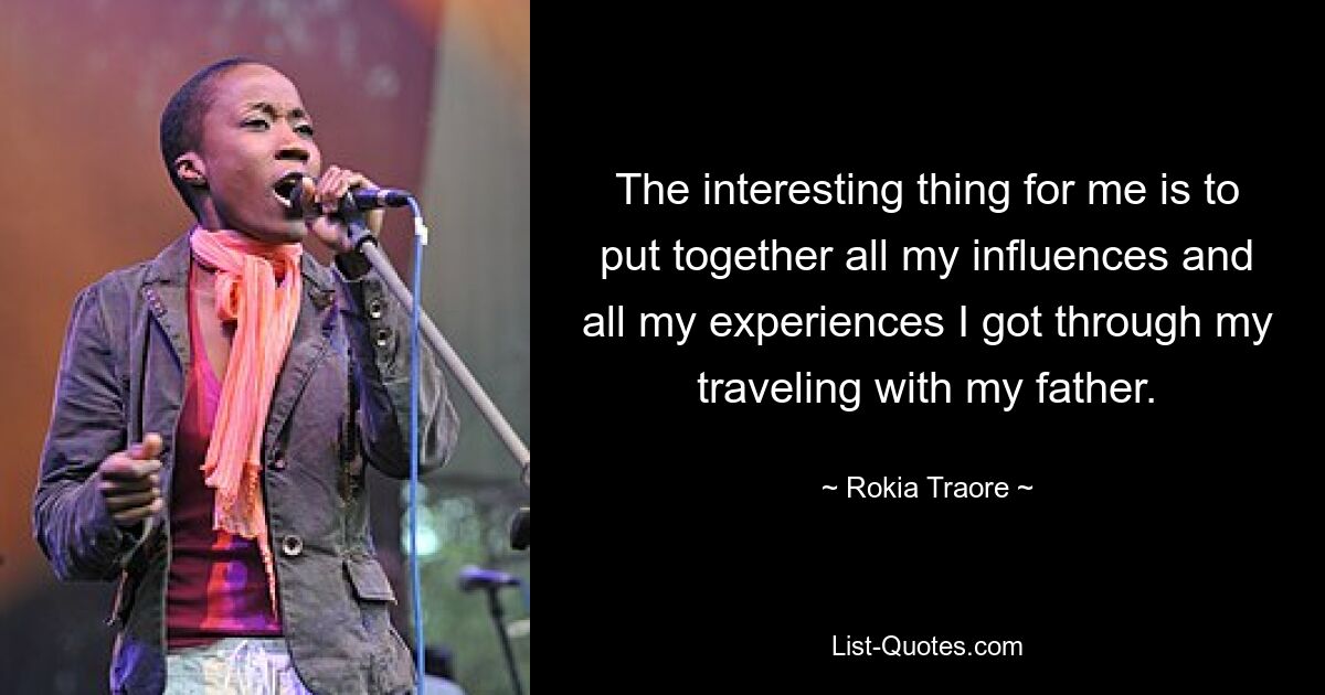 The interesting thing for me is to put together all my influences and all my experiences I got through my traveling with my father. — © Rokia Traore