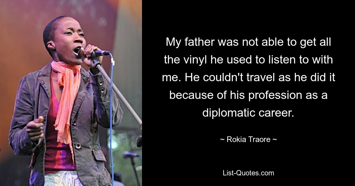 My father was not able to get all the vinyl he used to listen to with me. He couldn't travel as he did it because of his profession as a diplomatic career. — © Rokia Traore