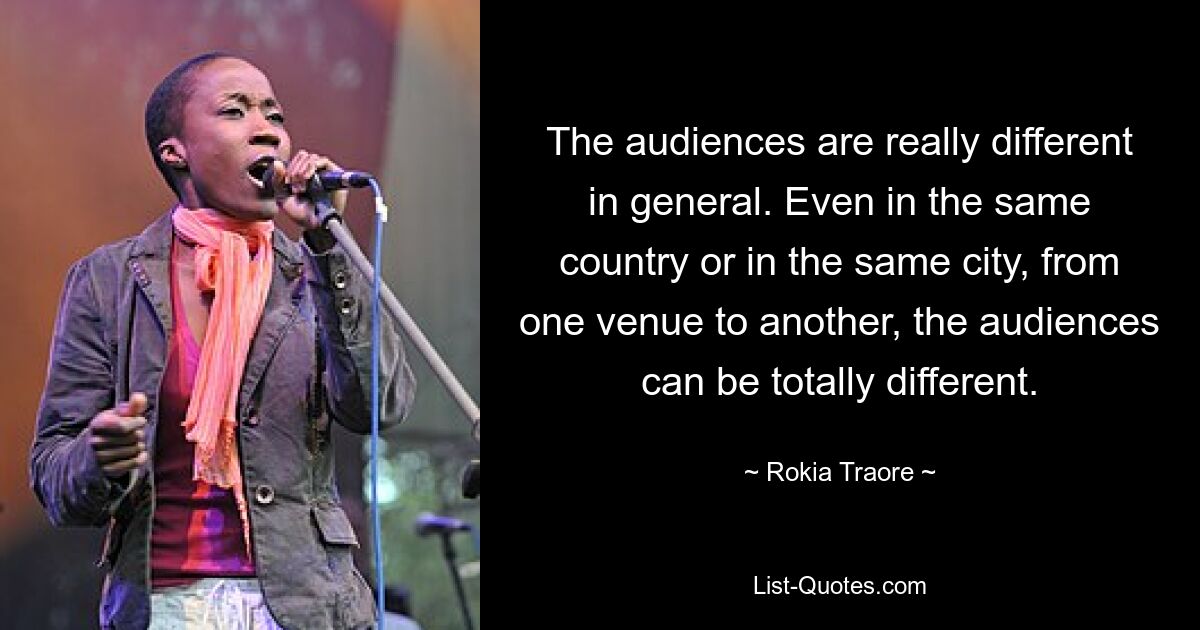 The audiences are really different in general. Even in the same country or in the same city, from one venue to another, the audiences can be totally different. — © Rokia Traore