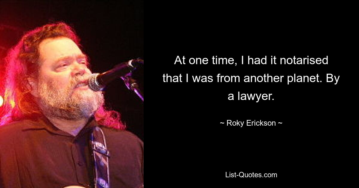 At one time, I had it notarised that I was from another planet. By a lawyer. — © Roky Erickson