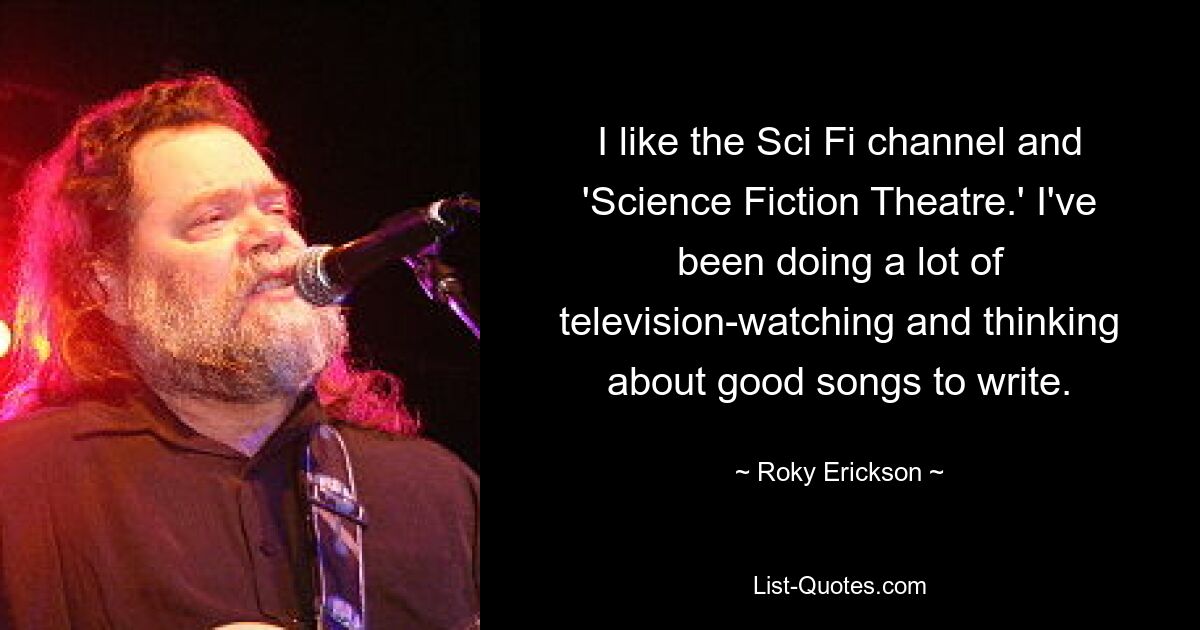 I like the Sci Fi channel and 'Science Fiction Theatre.' I've been doing a lot of television-watching and thinking about good songs to write. — © Roky Erickson