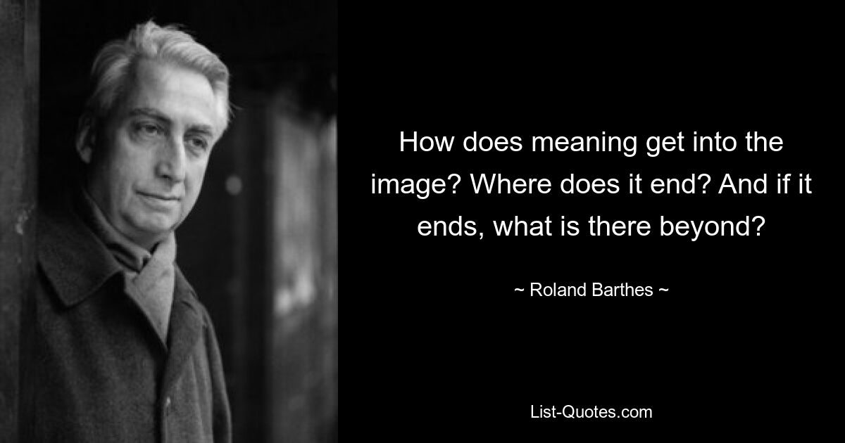 How does meaning get into the image? Where does it end? And if it ends, what is there beyond? — © Roland Barthes