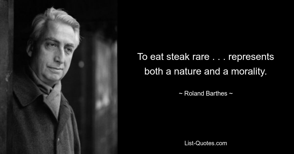 To eat steak rare . . . represents both a nature and a morality. — © Roland Barthes