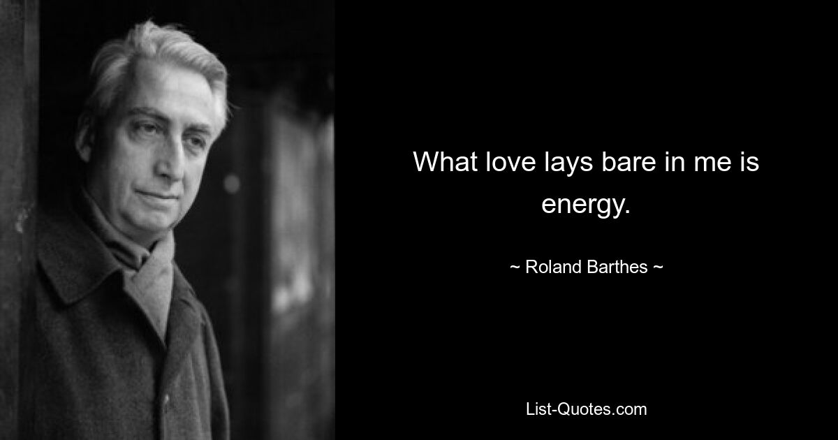 What love lays bare in me is energy. — © Roland Barthes