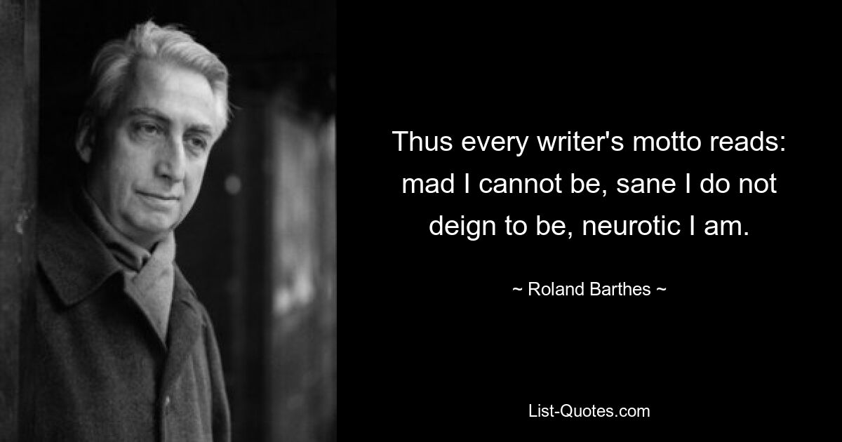 Таким образом, девиз каждого писателя гласит: сумасшедшим я не могу быть, здравомыслящим я не удостаиваюсь, я невротик. — © Ролан Барт