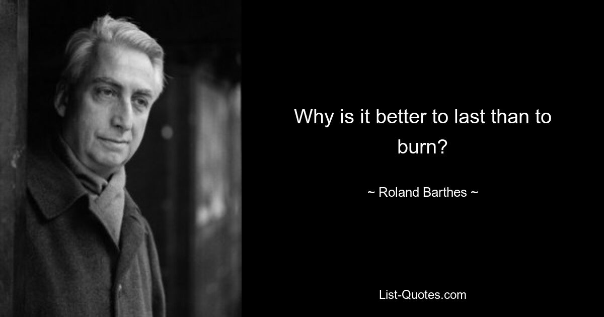 Why is it better to last than to burn? — © Roland Barthes