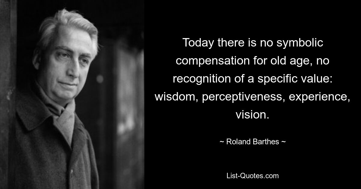 Today there is no symbolic compensation for old age, no recognition of a specific value: wisdom, perceptiveness, experience, vision. — © Roland Barthes