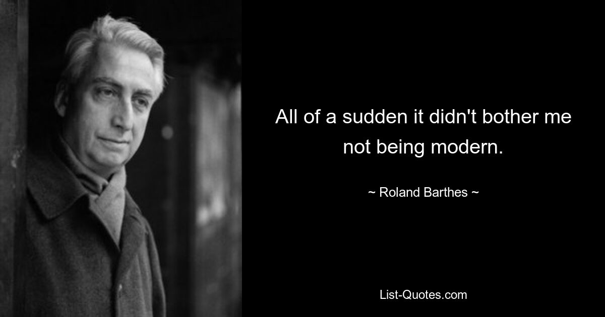 All of a sudden it didn't bother me not being modern. — © Roland Barthes