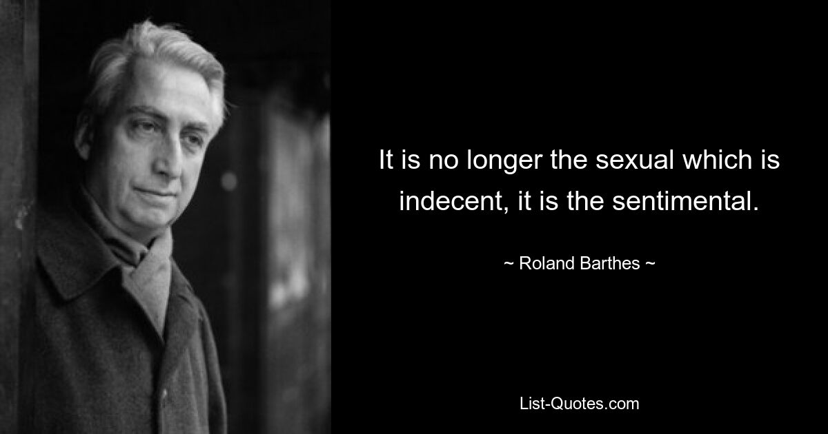 It is no longer the sexual which is indecent, it is the sentimental. — © Roland Barthes