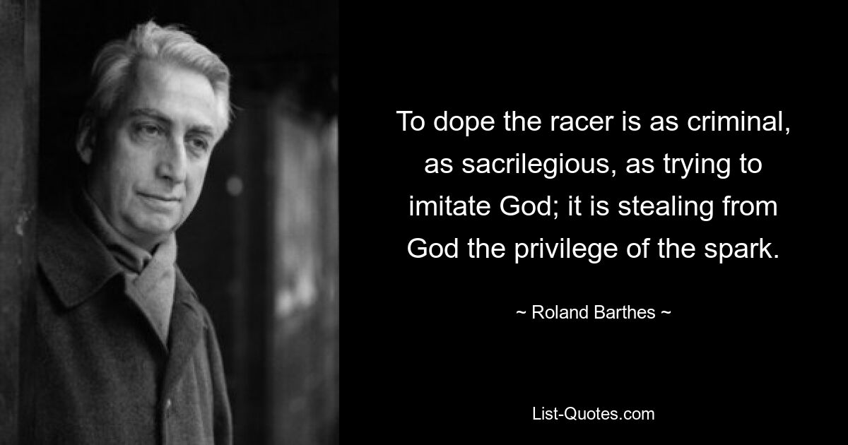 To dope the racer is as criminal, as sacrilegious, as trying to imitate God; it is stealing from God the privilege of the spark. — © Roland Barthes