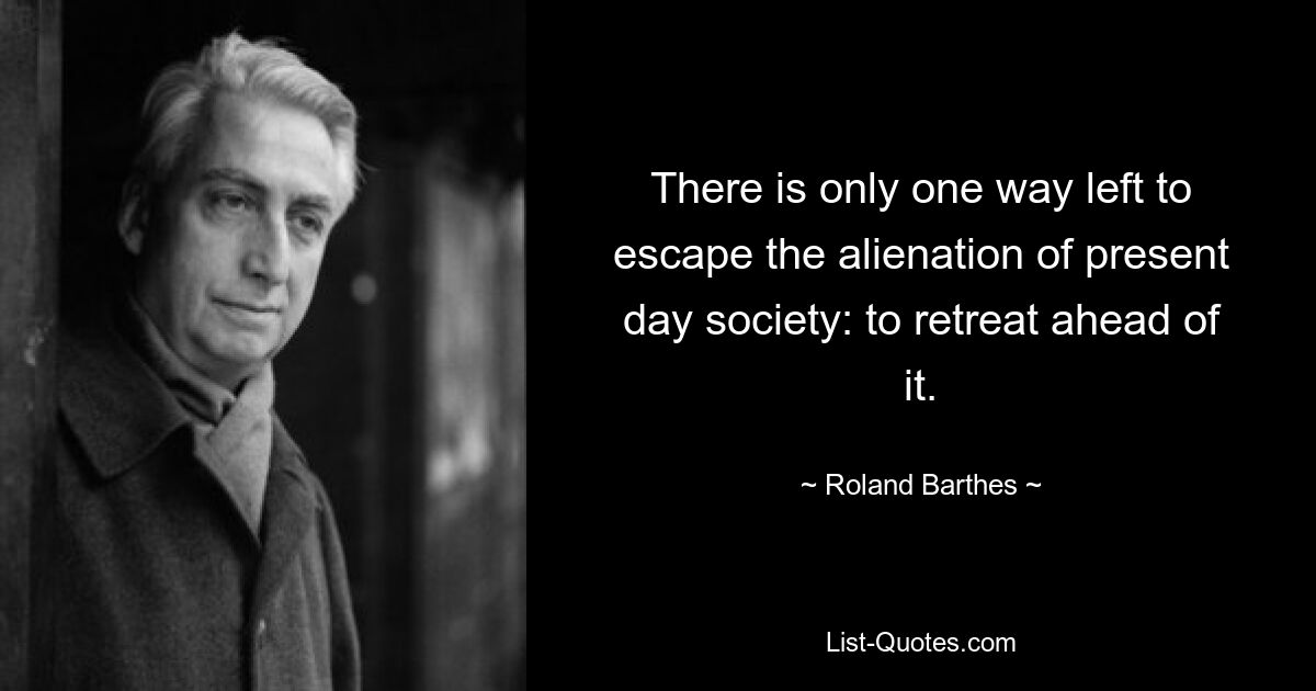 There is only one way left to escape the alienation of present day society: to retreat ahead of it. — © Roland Barthes