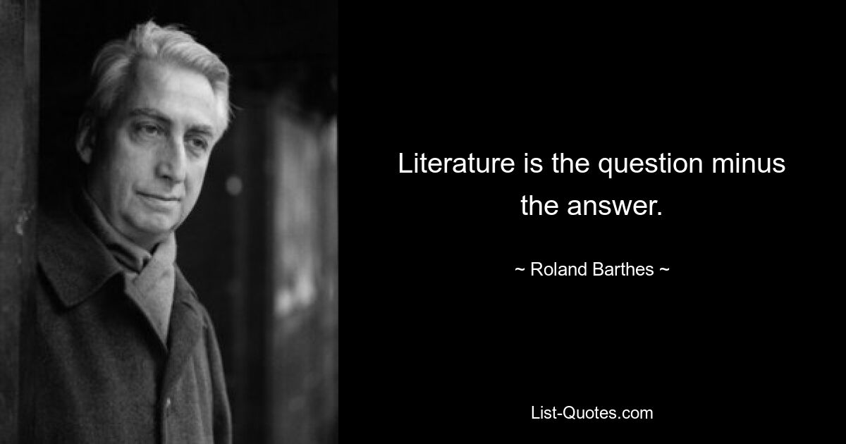 Literature is the question minus the answer. — © Roland Barthes