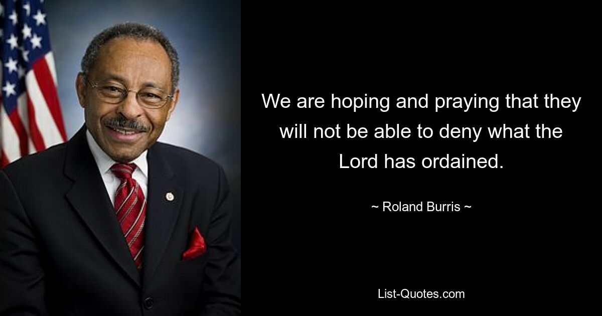 We are hoping and praying that they will not be able to deny what the Lord has ordained. — © Roland Burris