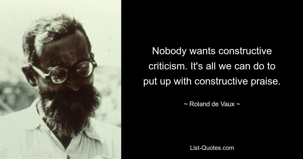 Nobody wants constructive criticism. It's all we can do to put up with constructive praise. — © Roland de Vaux