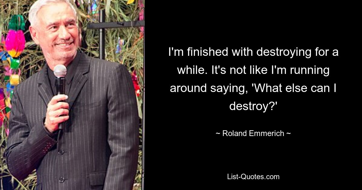 I'm finished with destroying for a while. It's not like I'm running around saying, 'What else can I destroy?' — © Roland Emmerich