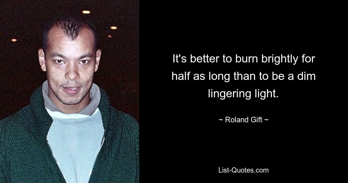 It's better to burn brightly for half as long than to be a dim lingering light. — © Roland Gift