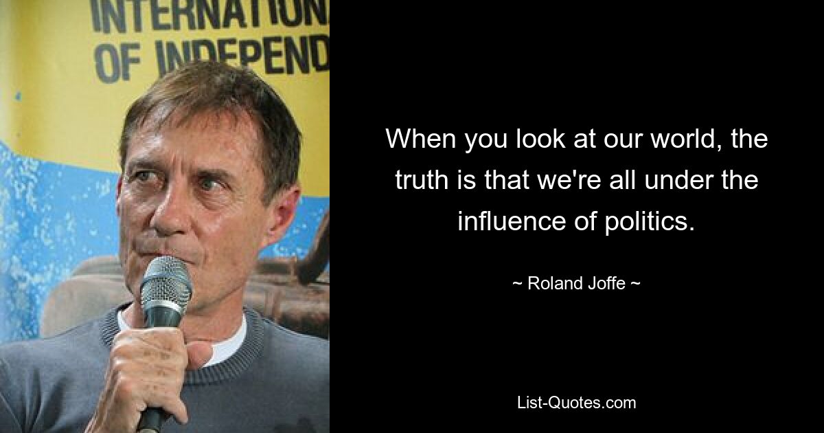 When you look at our world, the truth is that we're all under the influence of politics. — © Roland Joffe