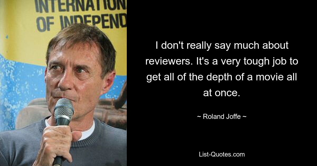 I don't really say much about reviewers. It's a very tough job to get all of the depth of a movie all at once. — © Roland Joffe