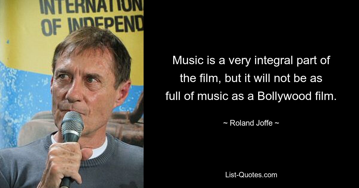 Music is a very integral part of the film, but it will not be as full of music as a Bollywood film. — © Roland Joffe