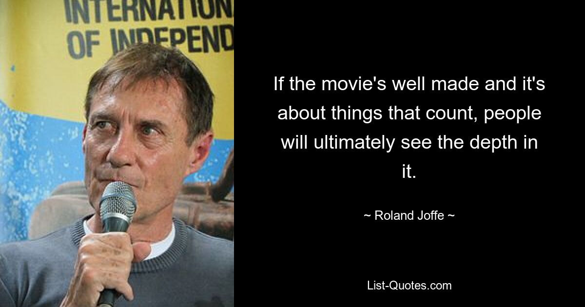 If the movie's well made and it's about things that count, people will ultimately see the depth in it. — © Roland Joffe