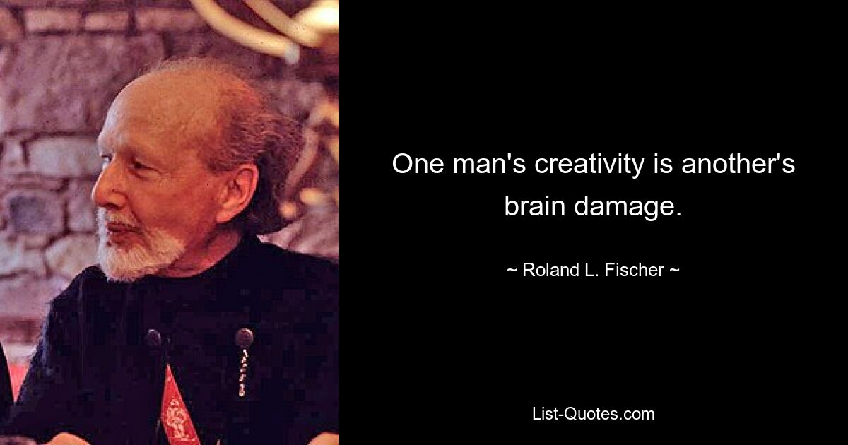 One man's creativity is another's brain damage. — © Roland L. Fischer