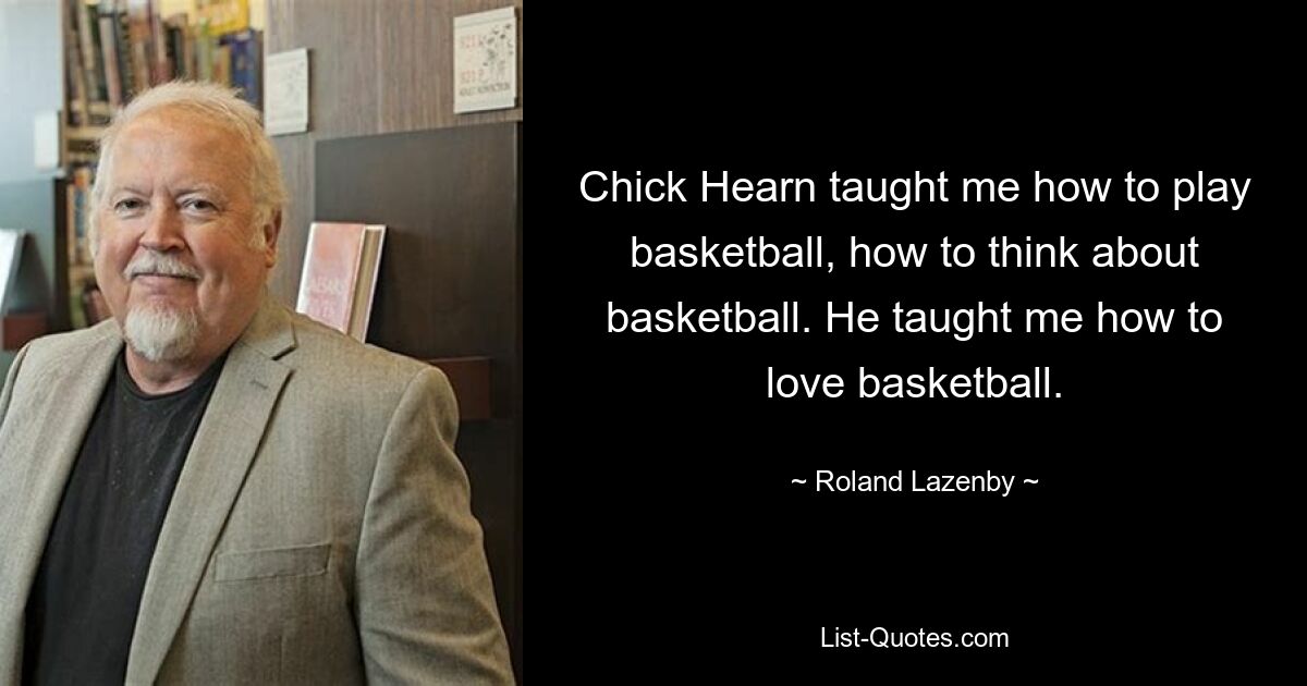 Chick Hearn taught me how to play basketball, how to think about basketball. He taught me how to love basketball. — © Roland Lazenby