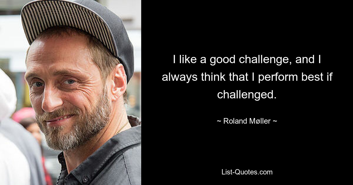 I like a good challenge, and I always think that I perform best if challenged. — © Roland Møller