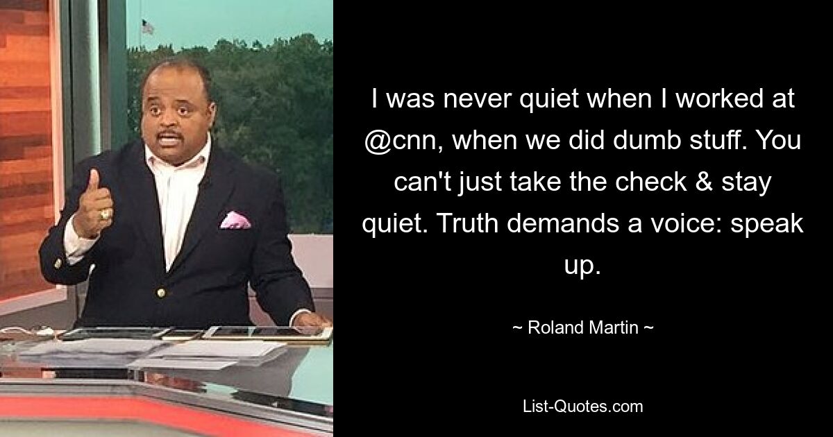 I was never quiet when I worked at @cnn, when we did dumb stuff. You can't just take the check & stay quiet. Truth demands a voice: speak up. — © Roland Martin