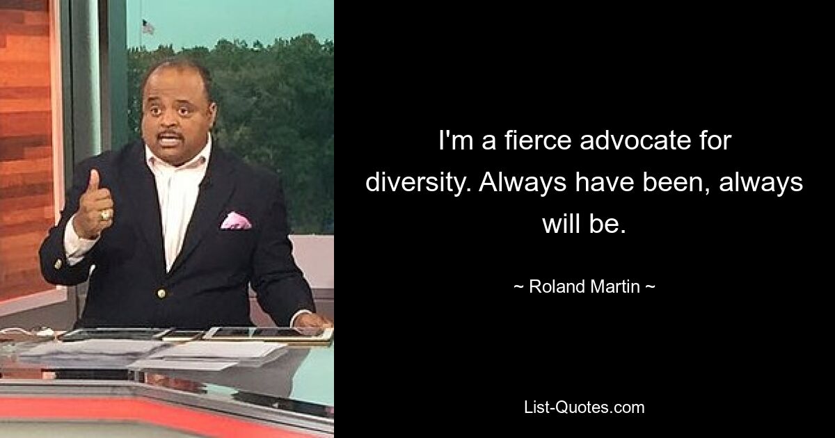 I'm a fierce advocate for diversity. Always have been, always will be. — © Roland Martin