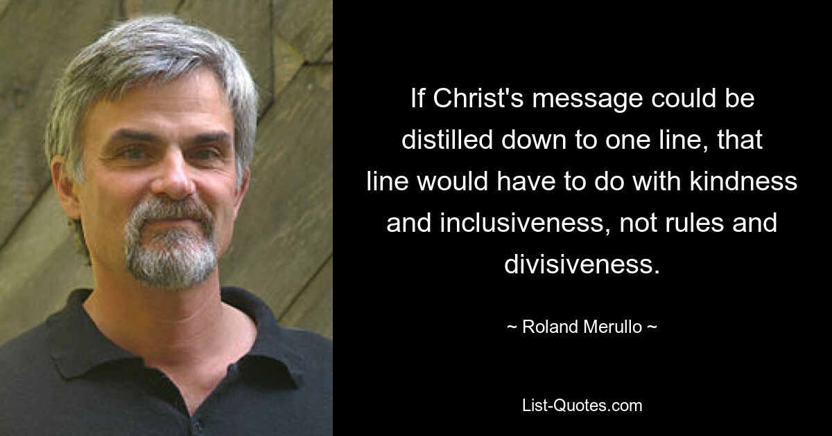 If Christ's message could be distilled down to one line, that line would have to do with kindness and inclusiveness, not rules and divisiveness. — © Roland Merullo