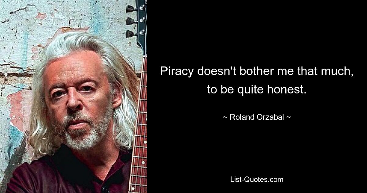 Piracy doesn't bother me that much, to be quite honest. — © Roland Orzabal