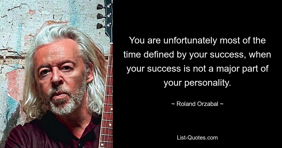 You are unfortunately most of the time defined by your success, when your success is not a major part of your personality. — © Roland Orzabal