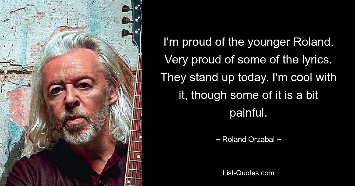 I'm proud of the younger Roland. Very proud of some of the lyrics. They stand up today. I'm cool with it, though some of it is a bit painful. — © Roland Orzabal