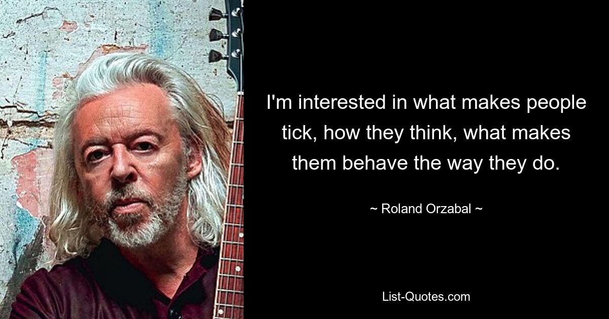 I'm interested in what makes people tick, how they think, what makes them behave the way they do. — © Roland Orzabal