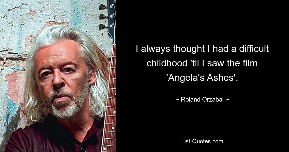 I always thought I had a difficult childhood 'til I saw the film 'Angela's Ashes'. — © Roland Orzabal