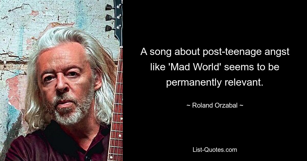 A song about post-teenage angst like 'Mad World' seems to be permanently relevant. — © Roland Orzabal