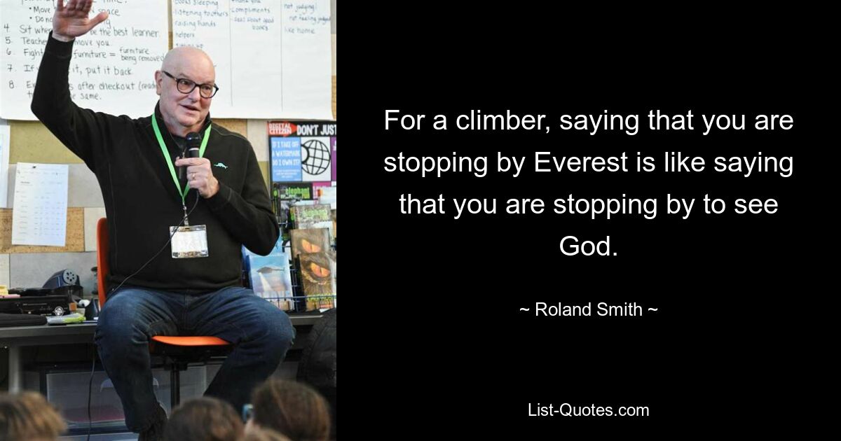 For a climber, saying that you are stopping by Everest is like saying that you are stopping by to see God. — © Roland Smith