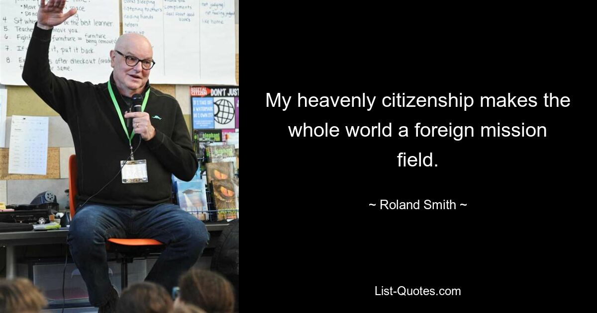 My heavenly citizenship makes the whole world a foreign mission field. — © Roland Smith