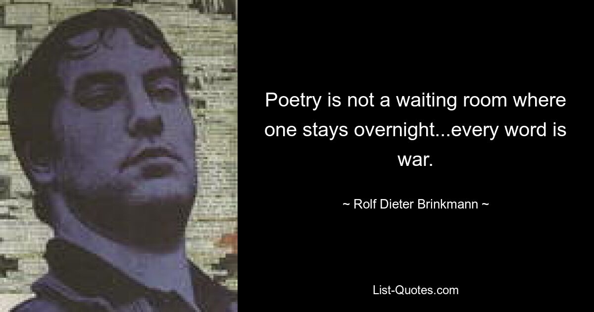 Poetry is not a waiting room where one stays overnight...every word is war. — © Rolf Dieter Brinkmann