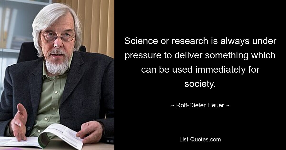 Science or research is always under pressure to deliver something which can be used immediately for society. — © Rolf-Dieter Heuer