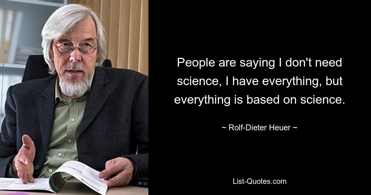 People are saying I don't need science, I have everything, but everything is based on science. — © Rolf-Dieter Heuer