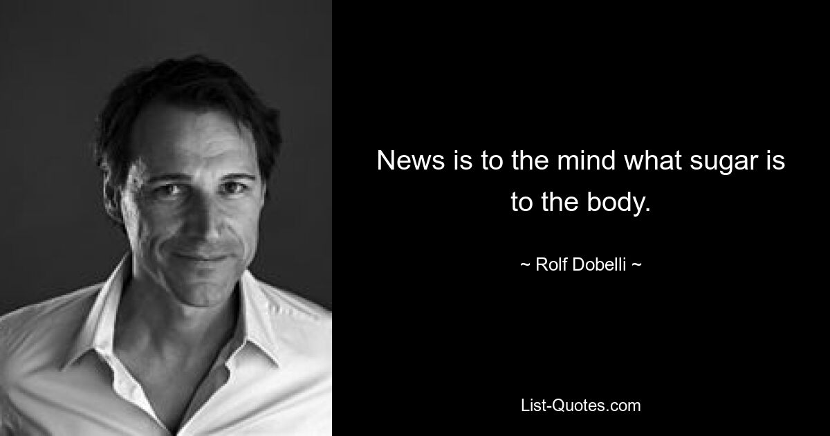 News is to the mind what sugar is to the body. — © Rolf Dobelli