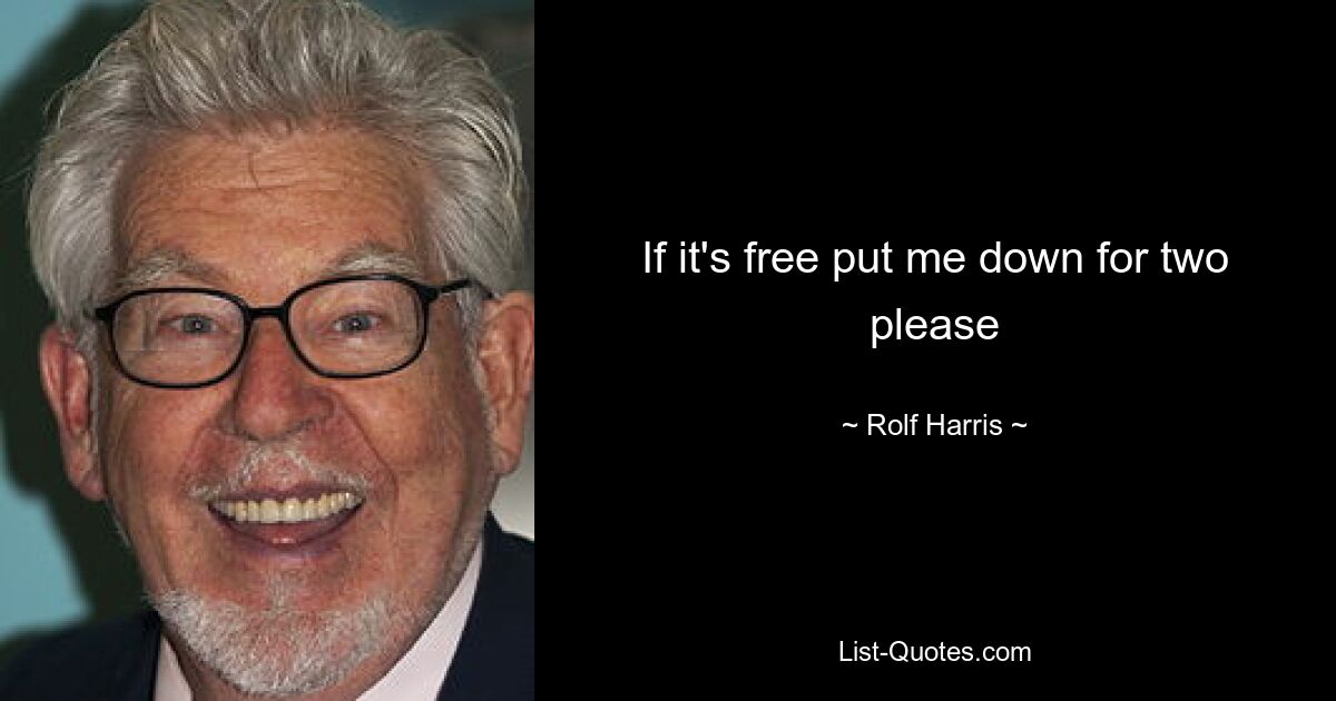 If it's free put me down for two please — © Rolf Harris