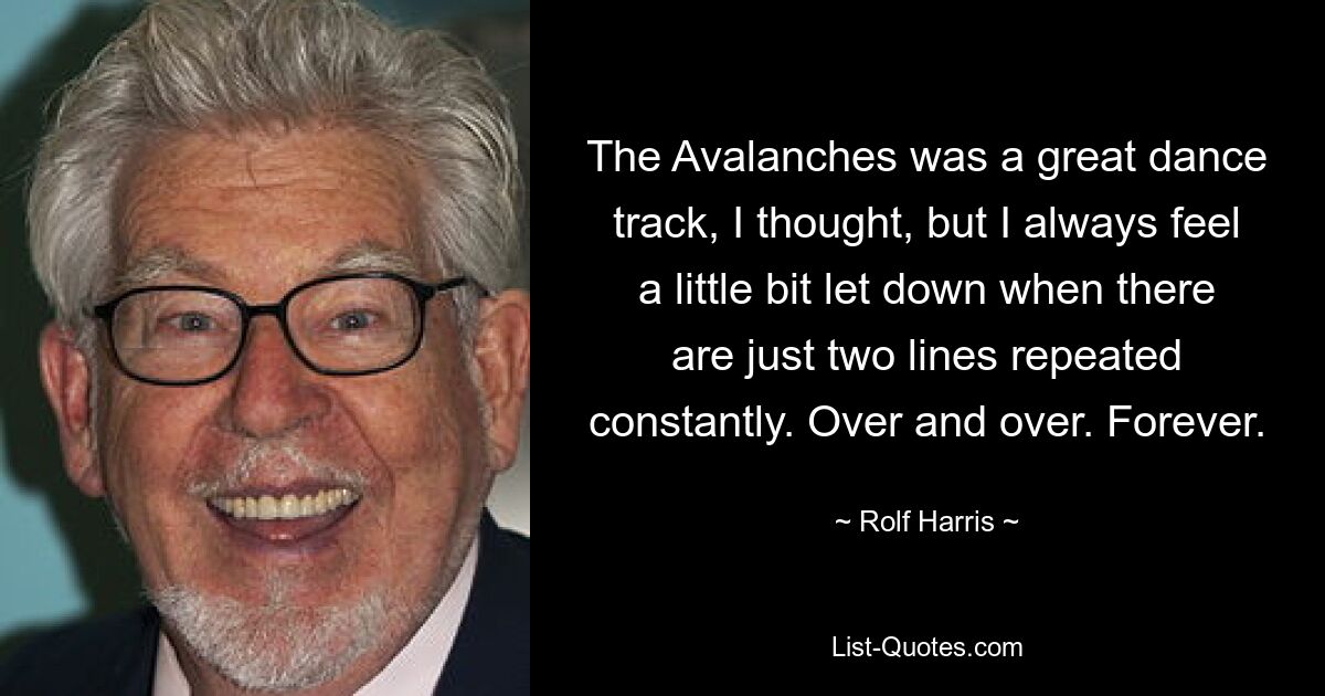 The Avalanches was a great dance track, I thought, but I always feel a little bit let down when there are just two lines repeated constantly. Over and over. Forever. — © Rolf Harris