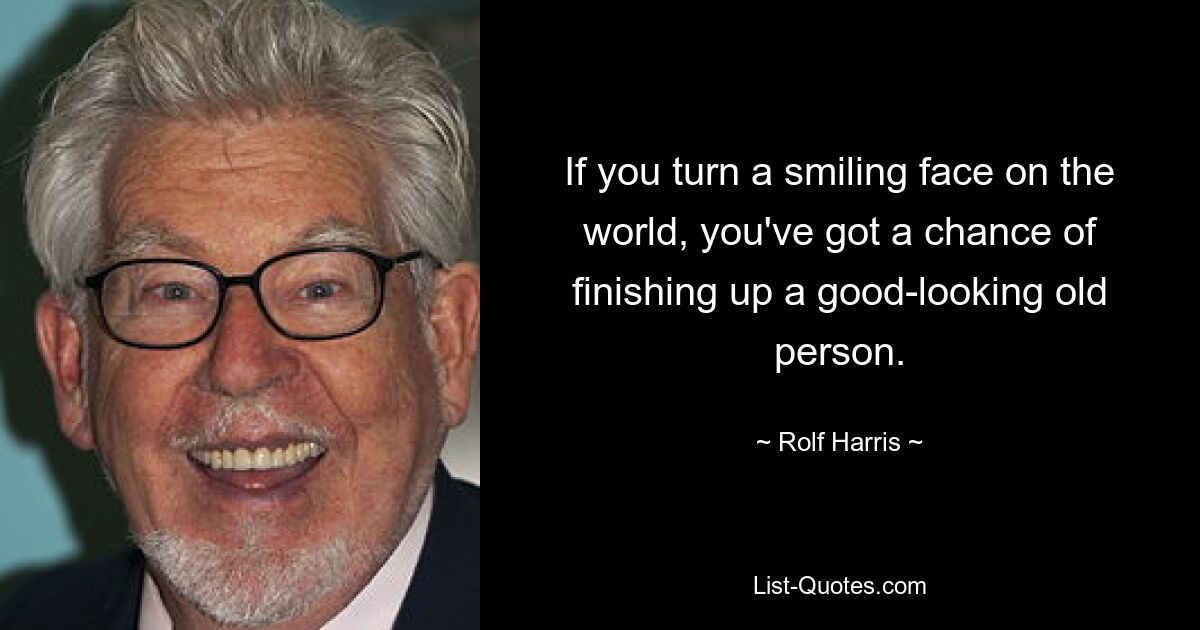 If you turn a smiling face on the world, you've got a chance of finishing up a good-looking old person. — © Rolf Harris