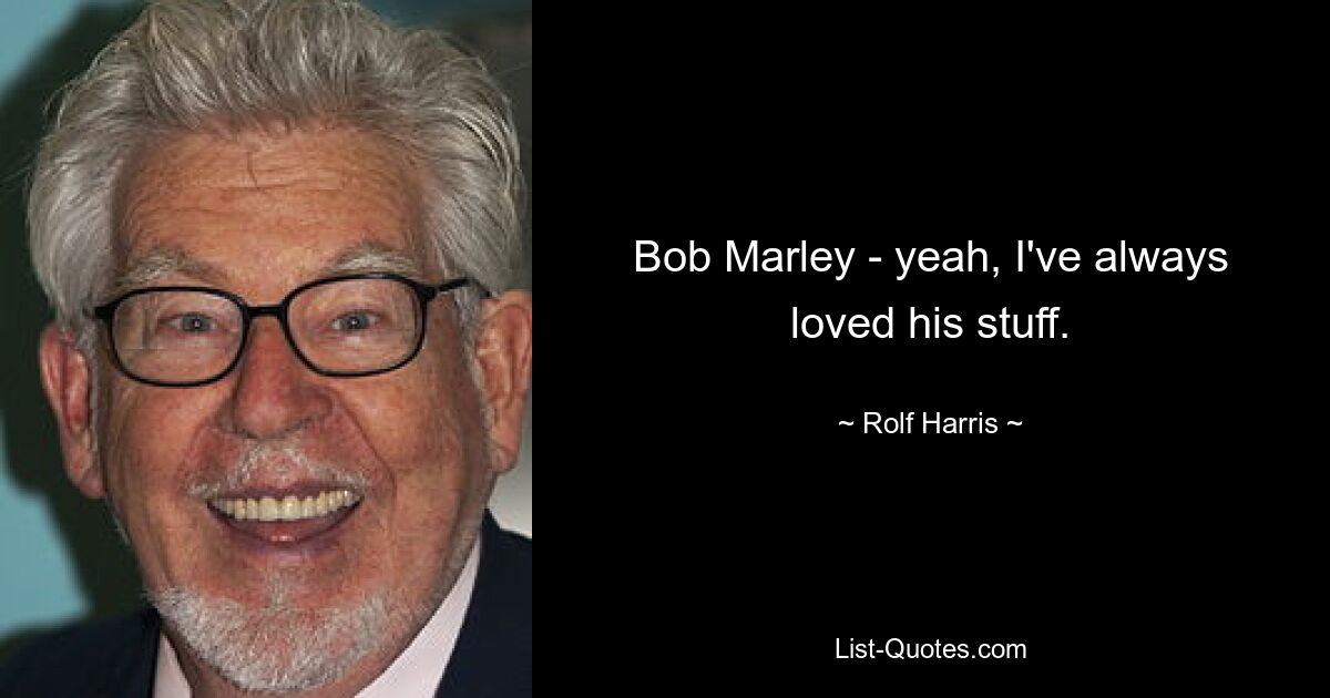 Bob Marley - yeah, I've always loved his stuff. — © Rolf Harris