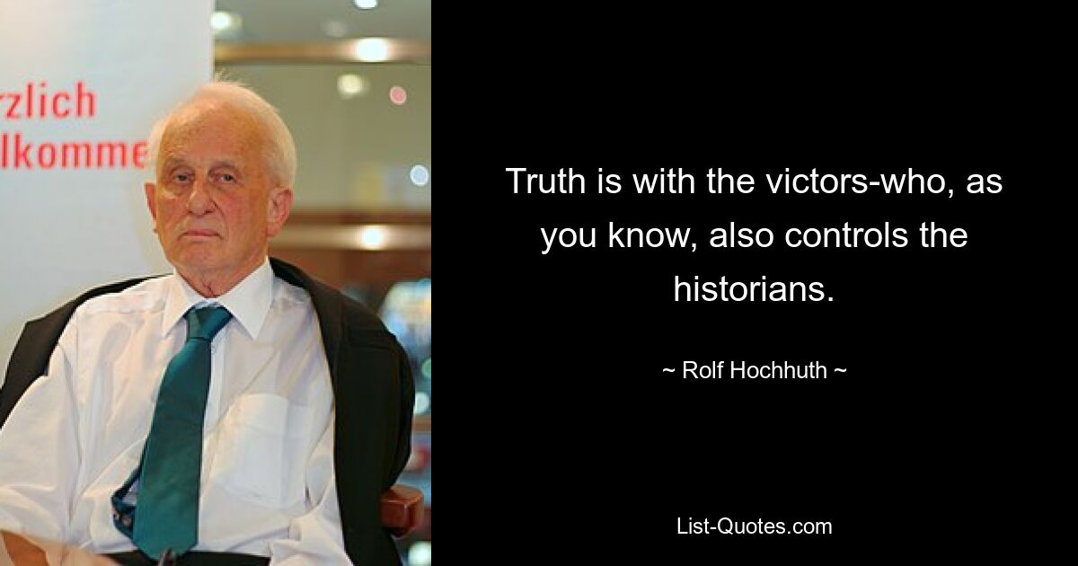 Truth is with the victors-who, as you know, also controls the historians. — © Rolf Hochhuth